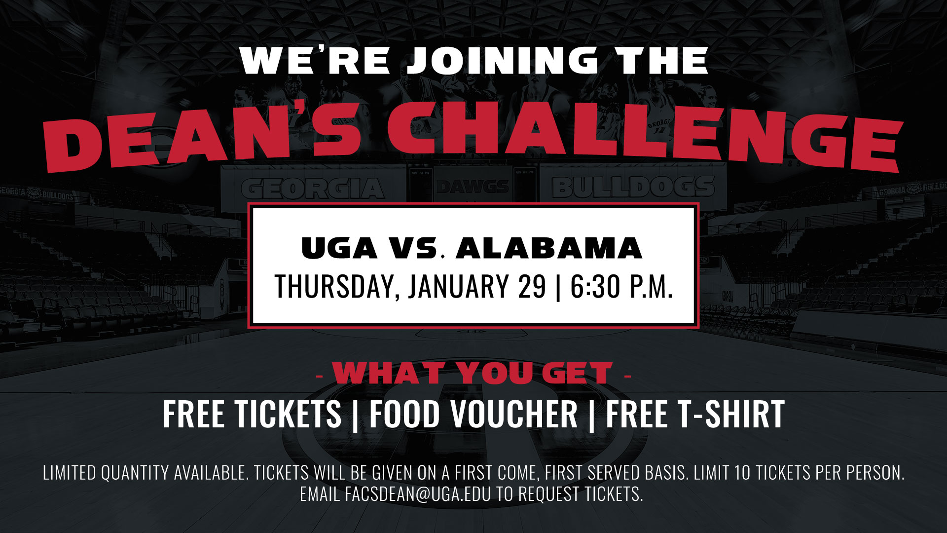 We're joing the Dean's Challenge. UGA VS ALABAMA, Thursday, January 29 @ 6:30 pm. What you get - free tickets, food voucher, free t-shirt. Limited quantity available. tickets will be given on a first come, first served basis. Limit 10 tickets per person. email facsdean@uga.edu to request tickets.