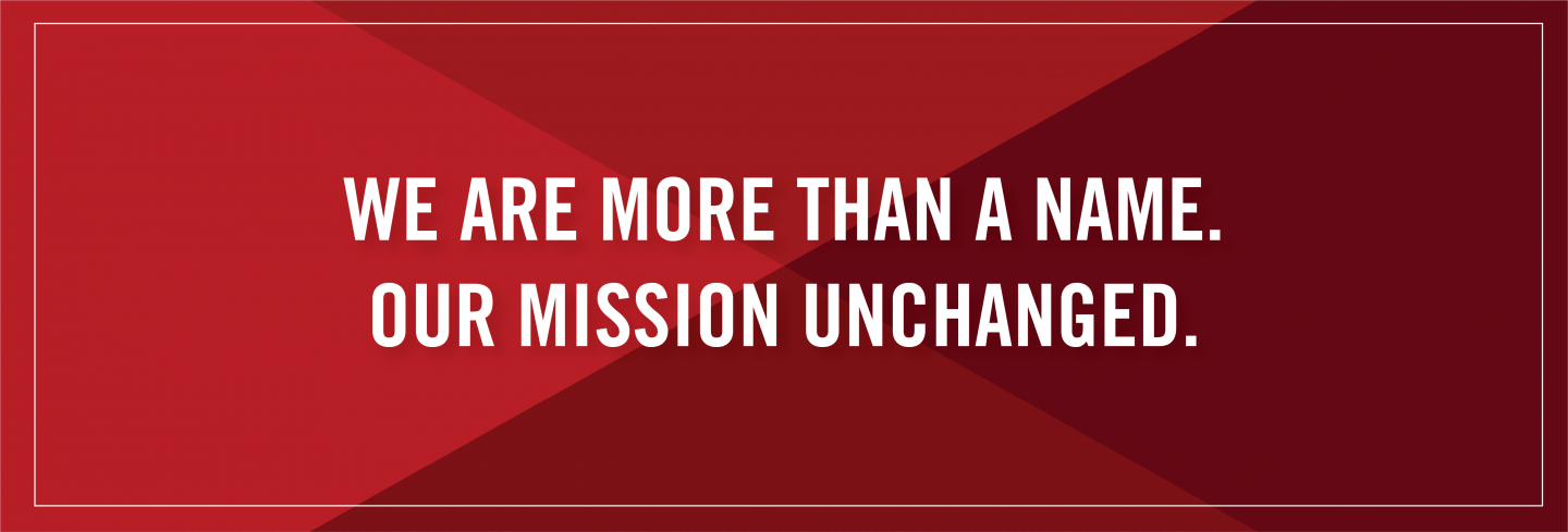 We are more than a name. Our mission unchanged.